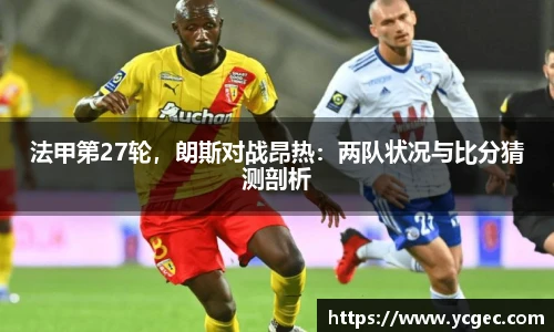 法甲第27轮，朗斯对战昂热：两队状况与比分猜测剖析