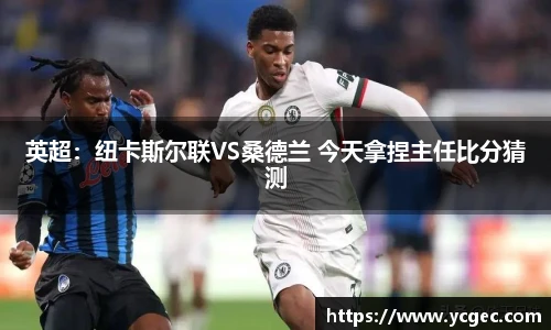英超：纽卡斯尔联VS桑德兰 今天拿捏主任比分猜测